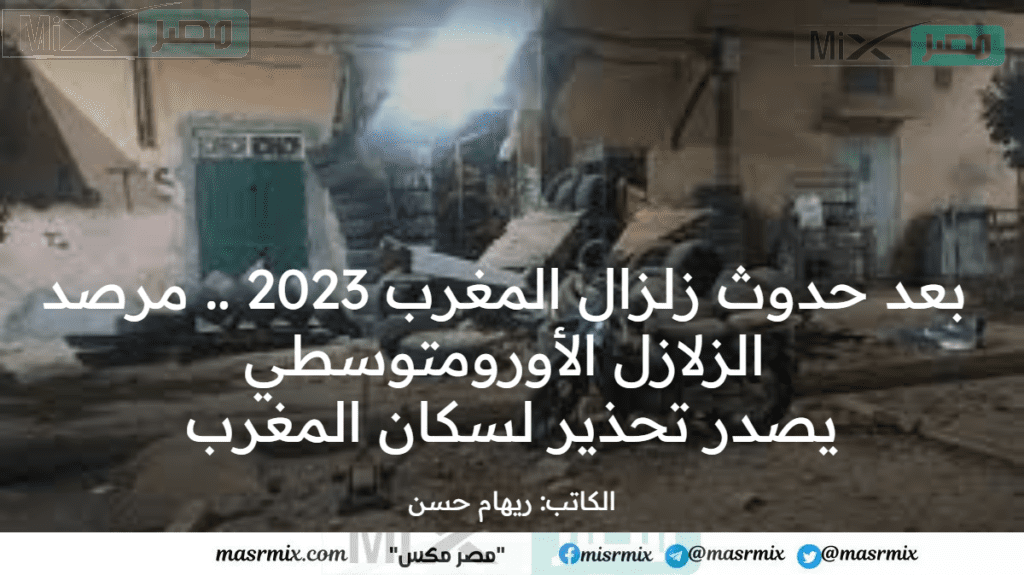 بعد حدوث زلزال المغرب 2023 .. مرصد الزلازل الأورومتوسطي يصدر تحذيرًا